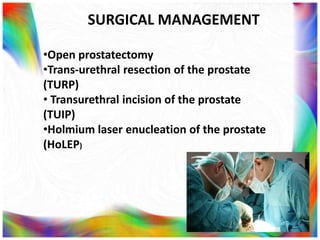 SURGICAL MANAGEMENT
•Open prostatectomy
•Trans-urethral resection of the prostate
(TURP)
• Transurethral incision of the prostate
(TUIP)
•Holmium laser enucleation of the prostate
(HoLEP)
 