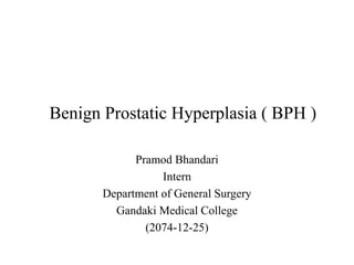 Benign Prostatic Hyperplasia ( BPH )
Pramod Bhandari
Intern
Department of General Surgery
Gandaki Medical College
(2074-12-25)
 