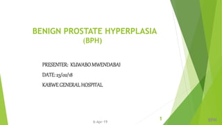 BENIGN PROSTATE HYPERPLASIA
(BPH)
PRESENTER: KUWABOMWENDABAI
DATE: 23/02/18
KABWE GENERALHOSPITAL
BPH16-Apr-19
 