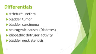 Differentials
stricture urethra
bladder tumor
bladder carcinoma
neurogenic causes (Diabetes)
idiopathic detrusor activity
bladder neck stenosis
BPH 256-Apr-19
 