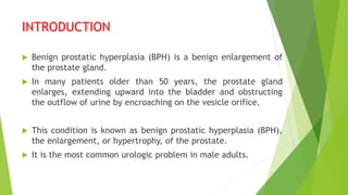 INTRODUCTION
 Benign prostatic hyperplasia (BPH) is a benign enlargement of
the prostate gland.
 In many patients older ...