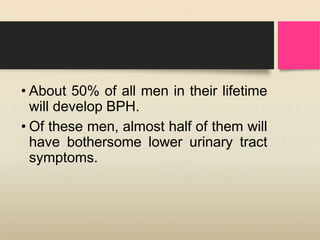 • About 50% of all men in their lifetime
will develop BPH.
• Of these men, almost half of them will
have bothersome lower urinary tract
symptoms.
 
