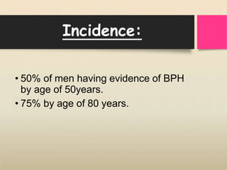 Incidence:
• 50% of men having evidence of BPH
by age of 50years.
• 75% by age of 80 years.
 