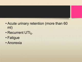 • Acute urinary retention (more than 60
ml)
• Recurrent UTIS.
• Fatigue
• Anorexia
 