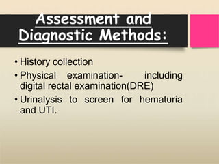 Assessment and
Diagnostic Methods:
• History collection
• Physical examination- including
digital rectal examination(DRE)
• Urinalysis to screen for hematuria
and UTI.
 
