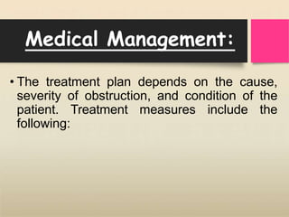 Medical Management:
• The treatment plan depends on the cause,
severity of obstruction, and condition of the
patient. Treatment measures include the
following:
 