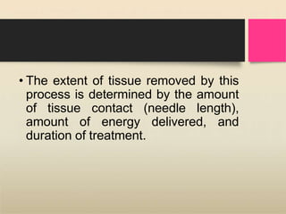 • The extent of tissue removed by this
process is determined by the amount
of tissue contact (needle length),
amount of energy delivered, and
duration of treatment.
 
