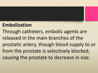 Embolization
Through catheters, embolic agents are
released in the main branches of the
prostatic artery, though blood supply to or
from the prostate is selectively blocked,
causing the prostate to decrease in size.
 