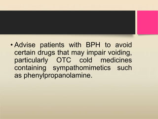 • Advise patients with BPH to avoid
certain drugs that may impair voiding,
particularly OTC cold medicines
containing sympathomimetics such
as phenylpropanolamine.
 
