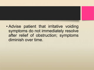 • Advise patient that irritative voiding
symptoms do not immediately resolve
after relief of obstruction; symptoms
diminish over time.
 