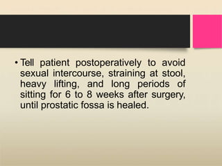 • Tell patient postoperatively to avoid
sexual intercourse, straining at stool,
heavy lifting, and long periods of
sitting for 6 to 8 weeks after surgery,
until prostatic fossa is healed.
 