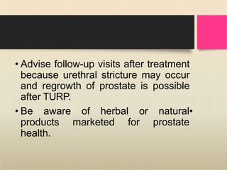 • Advise follow-up visits after treatment
because urethral stricture may occur
and regrowth of prostate is possible
after TURP.
of herbal or
marketed for
natural•
prostate
• Be aware
products
health.
 