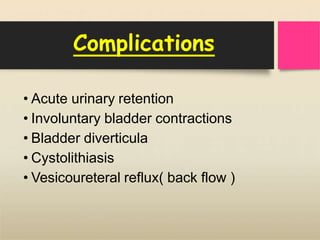 Complications
• Acute urinary retention
• Involuntary bladder contractions
• Bladder diverticula
• Cystolithiasis
• Vesicoureteral reflux( back flow )
 