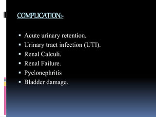 COMPLICATION:-
 Acute urinary retention.
 Urinary tract infection (UTI).
 Renal Calculi.
 Renal Failure.
 Pyelonephritis
 Bladder damage.
 
