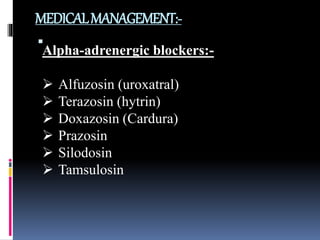MEDICALMANAGEMENT:-

Alpha-adrenergic blockers:-
 Alfuzosin (uroxatral)
 Terazosin (hytrin)
 Doxazosin (Cardura)
 Prazosin
 Silodosin
 Tamsulosin
 
