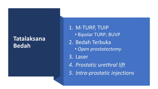 Tatalaksana
Bedah
1. M-TURP, TUIP
• Bipolar TURP; BUVP
2. Bedah Terbuka
• Open prostatectomy
3. Laser
4. Prostatic urethral lift
5. Intra-prostatic injections
 