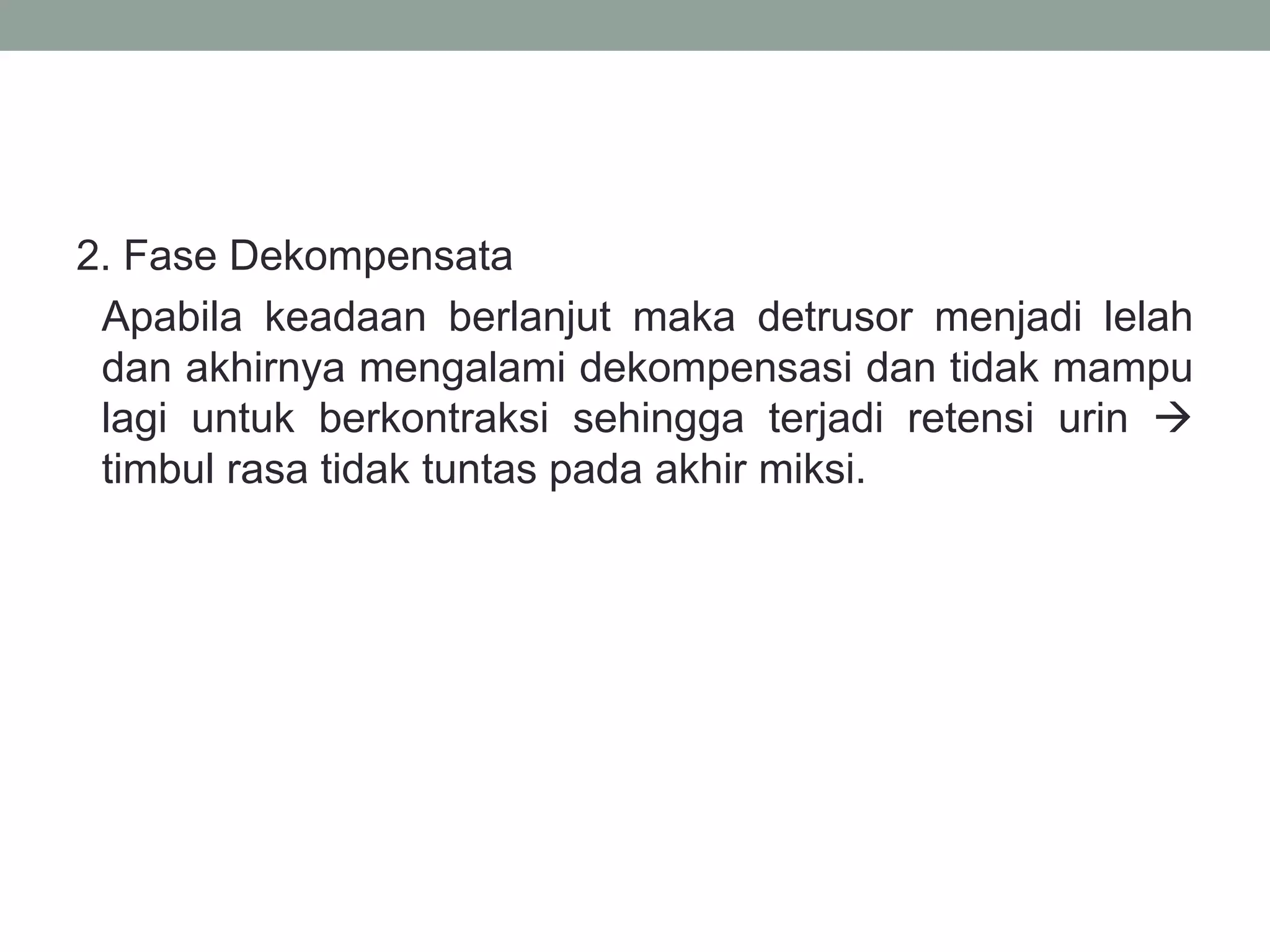2. Fase Dekompensata
Apabila keadaan berlanjut maka detrusor menjadi lelah
dan akhirnya mengalami dekompensasi dan tidak mampu
lagi untuk berkontraksi sehingga terjadi retensi urin 
timbul rasa tidak tuntas pada akhir miksi.
 