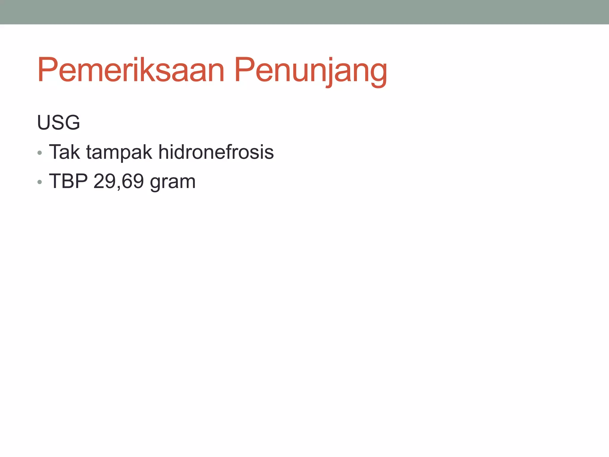 Pemeriksaan Penunjang
USG
• Tak tampak hidronefrosis
• TBP 29,69 gram
 
