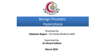 Benign Prostatic
Hyperplasia
Presented by
Abdulaziz Bagasi – R1 Family Medicine NGH
Supervised by
Dr.Ahmed Sabban
March 2018
 
