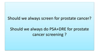 Should we always screen for prostate cancer?
Should we always do PSA+DRE for prostate
cancer screening ?
 