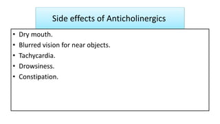 Side effects of Anticholinergics
• Dry mouth.
• Blurred vision for near objects.
• Tachycardia.
• Drowsiness.
• Constipation.
 