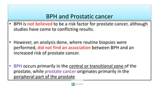 BPH and Prostatic cancer
• BPH is not believed to be a risk factor for prostate cancer, although
studies have come to conf...