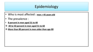Epidemiology
• Who is most affected : men > 45 years old
• The prevalence :
• 8 percent in men aged 31 to 40
 40 to 50 pe...
