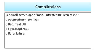 Complications
In a small percentage of men, untreated BPH can cause :
o Acute urinary retention
o Recurrent UTI
o Hydronep...