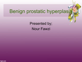 Benign prostatic hyperplasia

         Presented by;
          Nour Fawzi
 