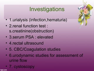 Investigations
• 1.urialysis (infection,hematuria)
• 2.renal function test :
  s.creatinine(obstruction)
• 3.serum PSA : e...