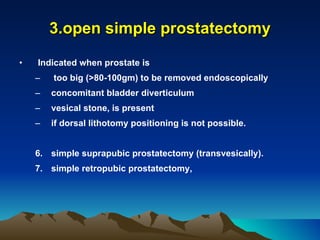 3.open simple prostatectomy Indicated when prostate is too big (>80-100gm) to be removed endoscopically concomitant bladder diverticulum  vesical stone, is present  if dorsal lithotomy positioning is not possible. simple suprapubic prostatectomy (transvesically). simple retropubic prostatectomy, 