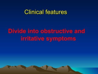 Clinical features  Divide into obstructive and irritative symptoms 