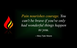 Pain nourishes courage. You
can't be brave if you've only
had wonderful things happen
to you.
– Mary Tyler Moore
 