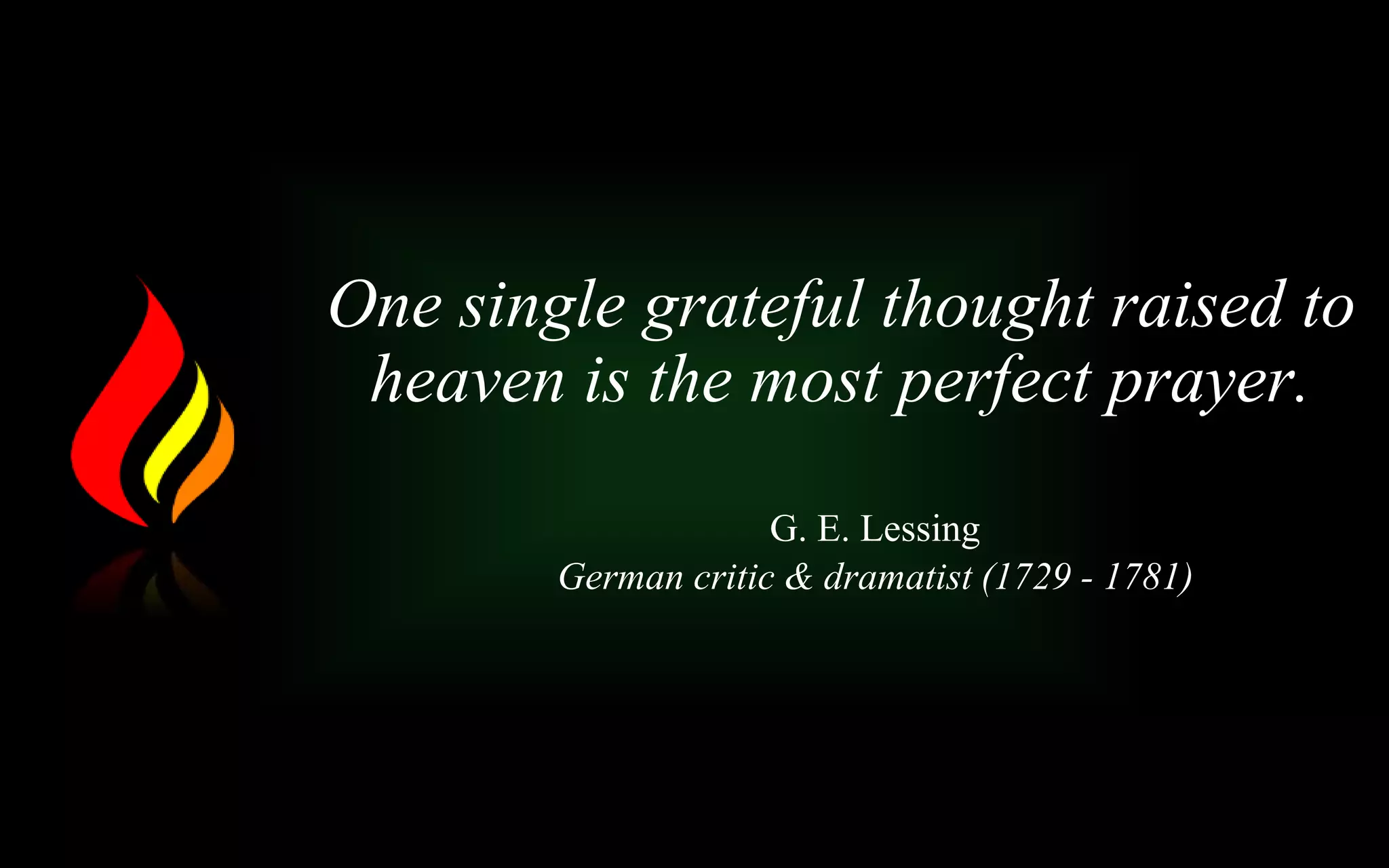 One single grateful thought raised to
heaven is the most perfect prayer.
G. E. Lessing
German critic & dramatist (1729 - 1781)
 