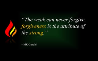 “The weak can never forgive.
forgiveness is the attribute of
the strong.”
– MK Gandhi
 