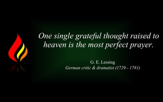 One single grateful thought raised to
heaven is the most perfect prayer.
G. E. Lessing
German critic & dramatist (1729 - 1781)
 