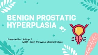 BENIGN PROSTATIC
HYPERPLASIA
Presented by : Adithya S
MBBS , Govt Thiruvarur Medical College
 