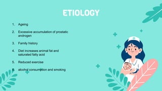 ETIOLOGY
1. Ageing
2. Excessive accumulation of prostatic
androgen
3. Family history
4. Diet increases animal fat and
satu...