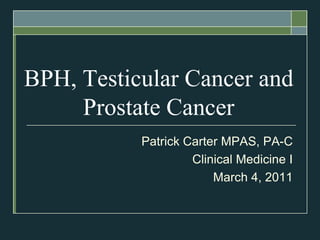 BPH, Testicular Cancer and Prostate Cancer Patrick Carter MPAS, PA-C Clinical Medicine I March 4, 2011  