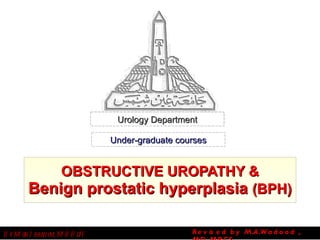 OBSTRUCTIVE UROPATHY & Benign prostatic hyperplasia  (BPH) Urology Department Under-graduate courses By Moh.Ibrahim, MBBcH Revised by M.A.Wadood , MD, MRCS 