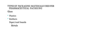 TYPES OF PACKAGING MATERIALS USED FOR
PHARMACEUTICAL PACKGING
Glass
• Plastics
• Rubbers
Paper/card boards
Metals
 