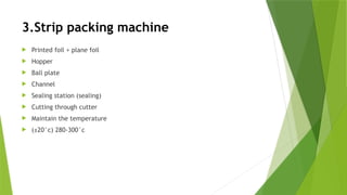 3.Strip packing machine
 Printed foil + plane foil
 Hopper
 Ball plate
 Channel
 Sealing station (sealing)
 Cutting through cutter
 Maintain the temperature
 (±20°c) 280-300°c
 