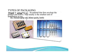 TYPES OF PACKAGING
ry p ing- :he.material that frrst envelops the
prnduct and hold it. This usually is the smallest unit of
distribution or use.
 