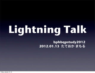 Lightning Talk
                                bphbqpstudy2012
                         2012.01.13




Friday, January 13, 12
 