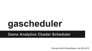 gascheduler
Game Analytics Cluster Scheduler
Erlounge, Berlin Erlang Meetup, July 29th 2015
 