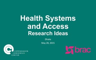 Health Systems
and Access
Research Ideas
Dhaka
May 28, 2015
 