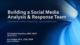 Building a Social Media
Analysis & Response Team
CONVERGING PEOPLE, PROCESSES, AND TECHNOLOGIES
ChristopherTarantino, MEP, CMCP
@epimetra
Eric Hodges, M.A., CEM, IPEM
@echelon0911
 