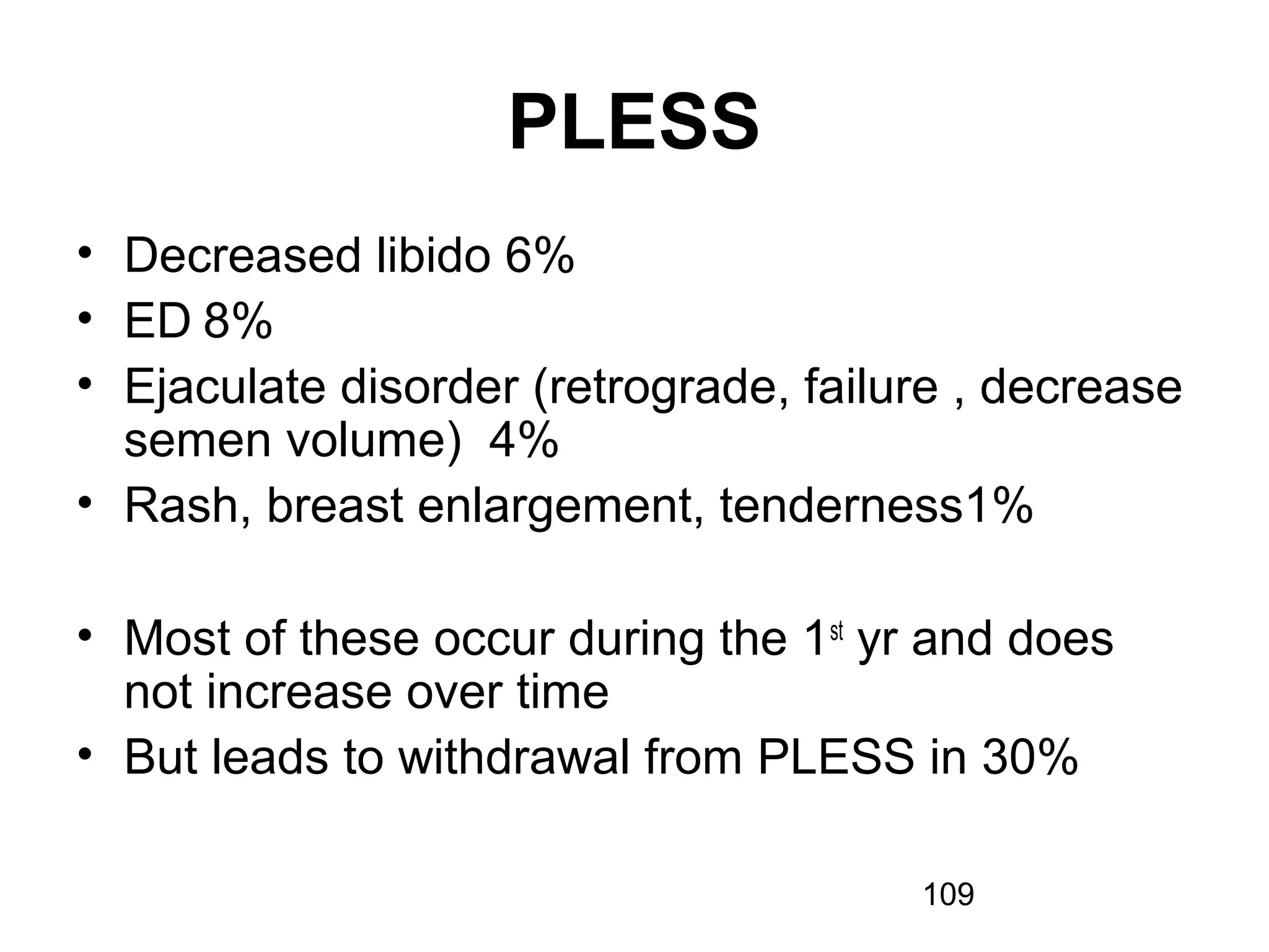 109
PLESS
• Decreased libido 6%
• ED 8%
• Ejaculate disorder (retrograde, failure , decrease
semen volume) 4%
• Rash, breast enlargement, tenderness1%
• Most of these occur during the 1st
yr and does
not increase over time
• But leads to withdrawal from PLESS in 30%
 