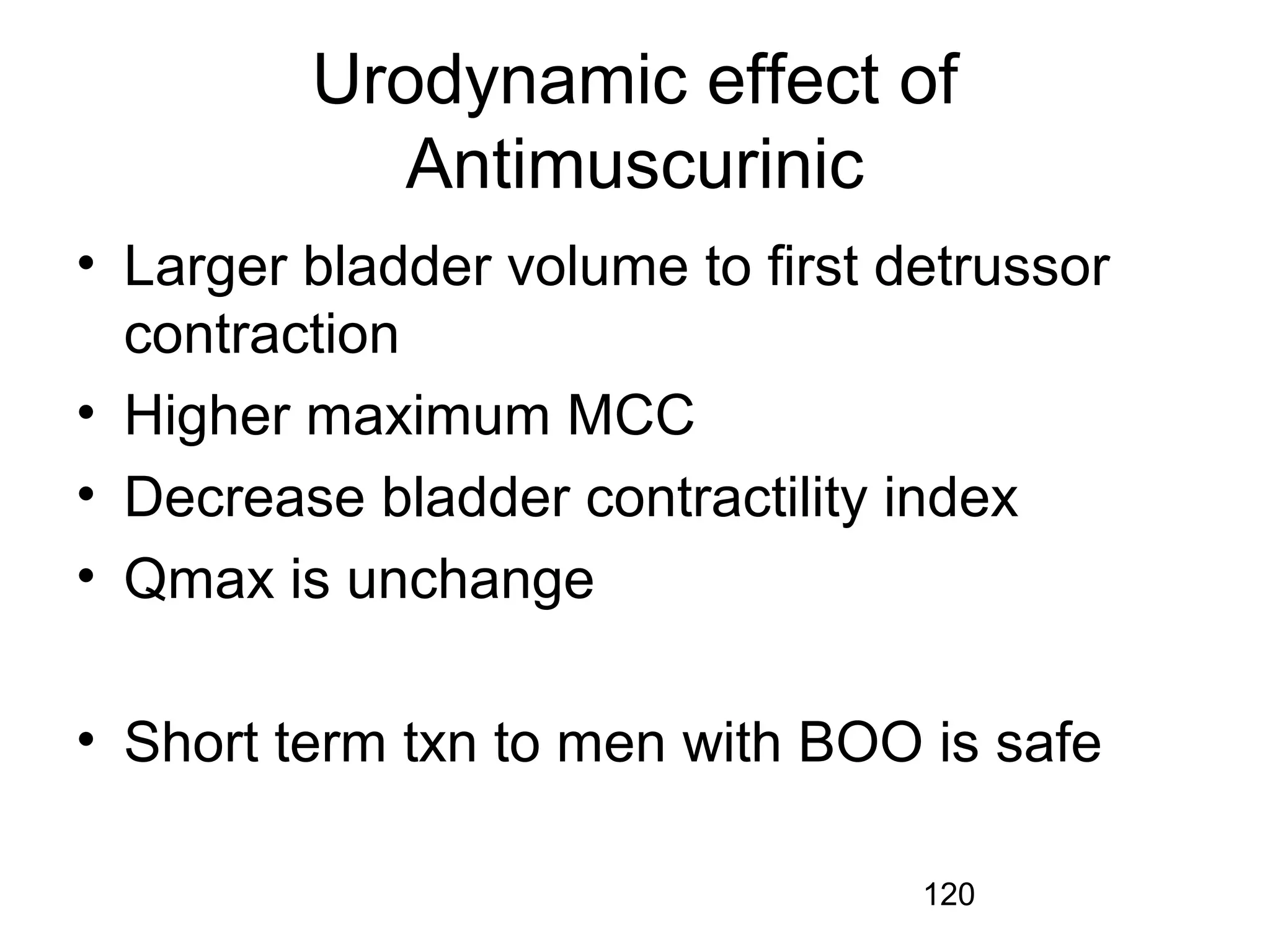 120
Urodynamic effect of
Antimuscurinic
• Larger bladder volume to first detrussor
contraction
• Higher maximum MCC
• Decrease bladder contractility index
• Qmax is unchange
• Short term txn to men with BOO is safe
 