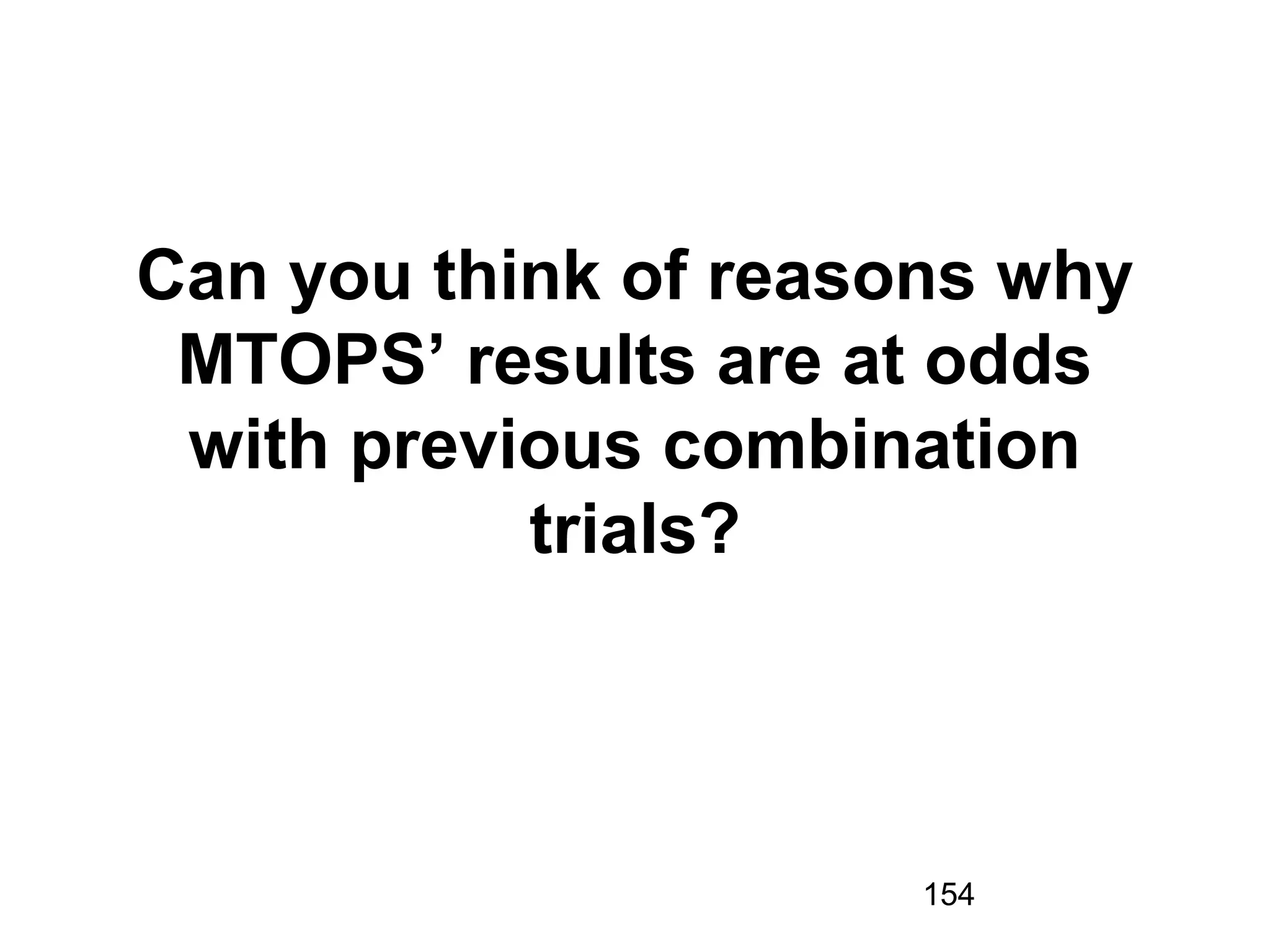 154
Can you think of reasons why
MTOPS’ results are at odds
with previous combination
trials?
 